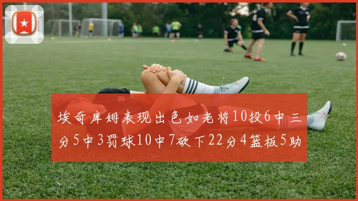 埃奇库姆表现出色如老将10投6中三分5中3罚球10中7砍下22分4篮板5助攻