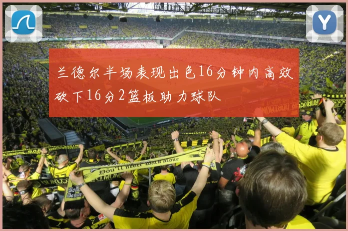 兰德尔半场表现出色16分钟内高效砍下16分2篮板助力球队