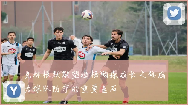 克林根默默塑造杨瀚森成长之路成为球队防守的重要基石
