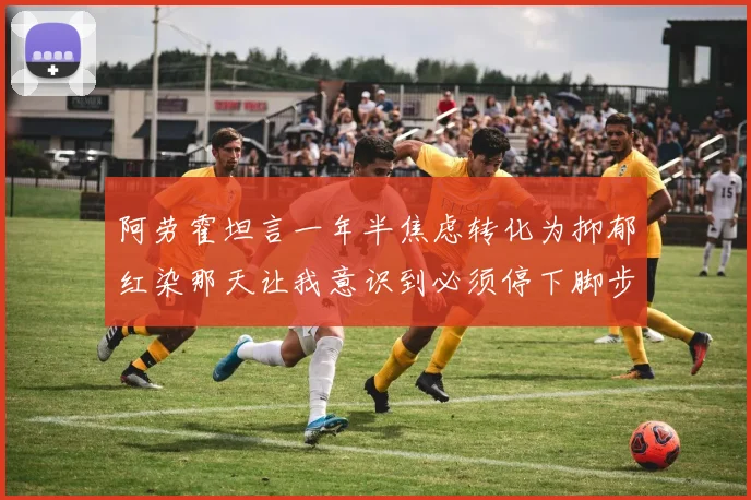 阿劳霍坦言一年半焦虑转化为抑郁红染那天让我意识到必须停下脚步