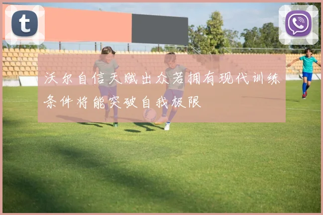 沃尔自信天赋出众若拥有现代训练条件将能突破自我极限