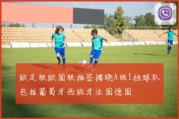 欧足联欧国联抽签揭晓A级1档球队包括葡萄牙西班牙法国德国