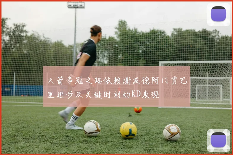 火箭争冠之路依赖谢泼德阿门贾巴里进步及关键时刻的KD表现