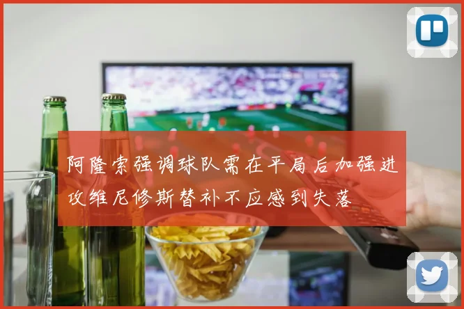 阿隆索强调球队需在平局后加强进攻维尼修斯替补不应感到失落