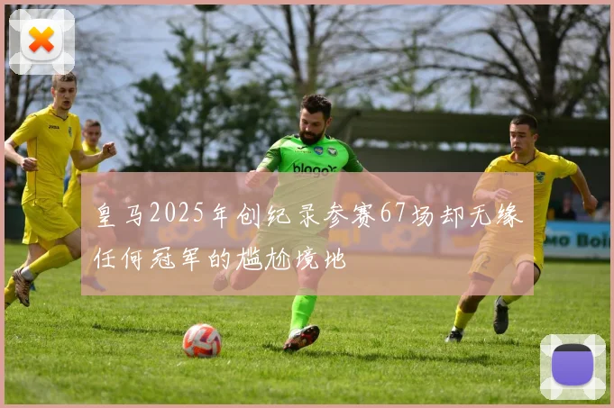 皇马2025年创纪录参赛67场却无缘任何冠军的尴尬境地