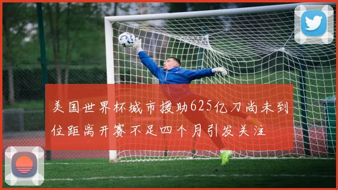 美国世界杯城市援助625亿刀尚未到位距离开赛不足四个月引发关注