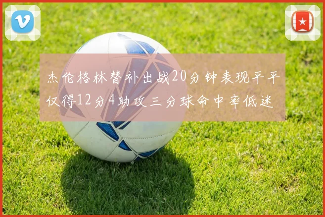 杰伦格林替补出战20分钟表现平平仅得12分4助攻三分球命中率低迷