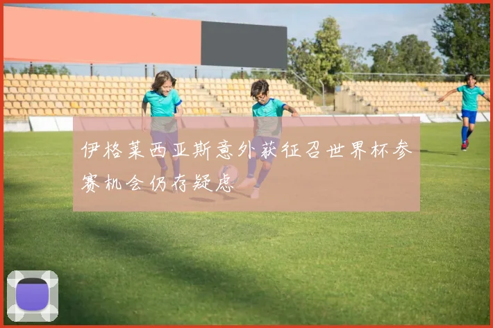 伊格莱西亚斯意外获征召世界杯参赛机会仍存疑虑