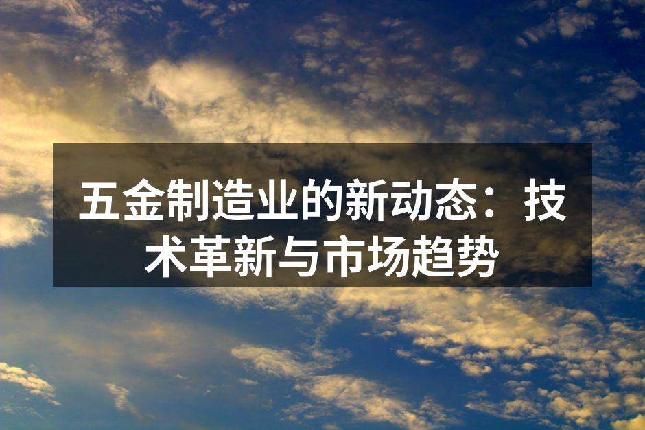 五金制造业的新动态：技术革新与市场趋势