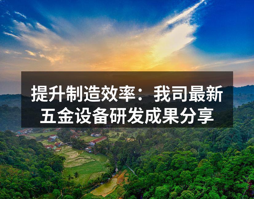 提升制造效率：我司最新五金设备研发成果分享