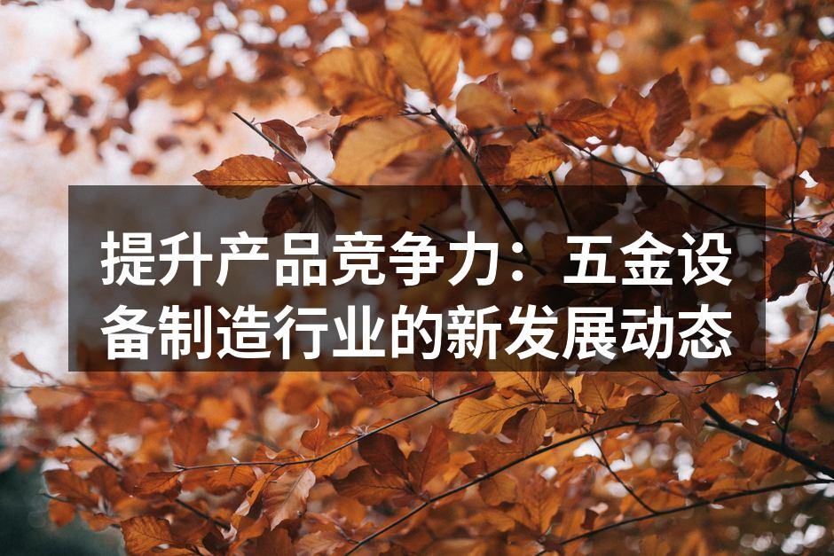 提升产品竞争力:五金设备制造行业的新发展动态