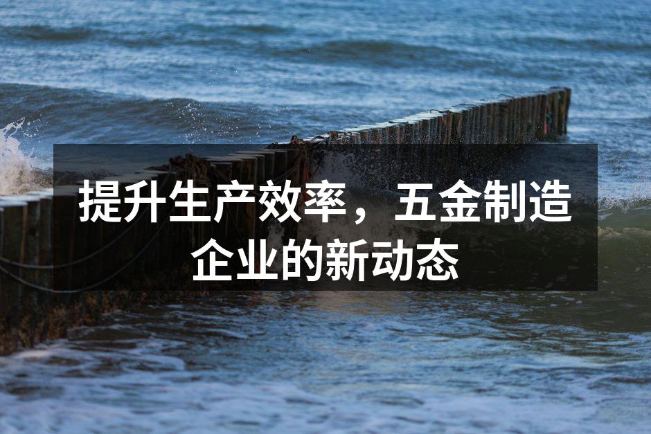 提升生产效率，五金制造企业的新动态