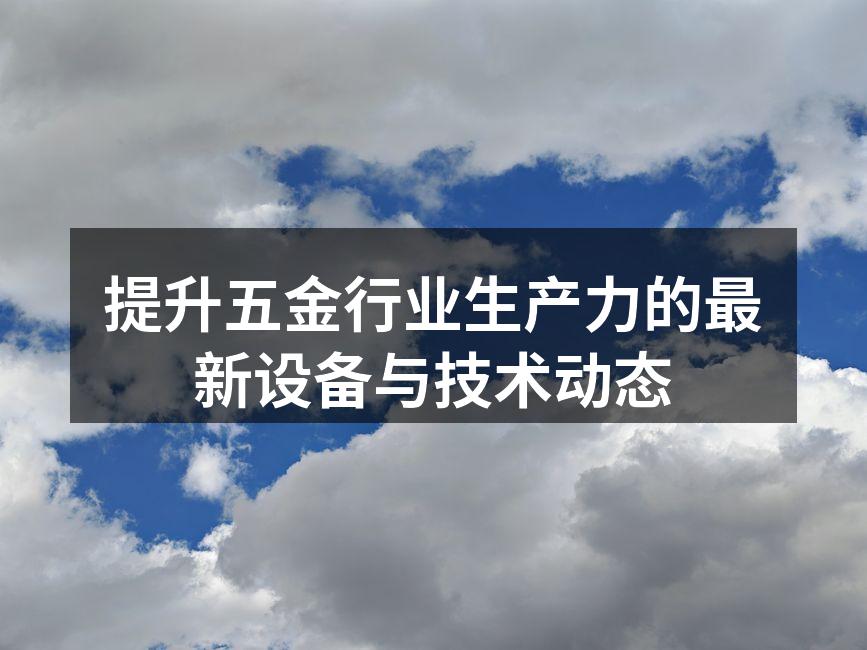提升五金行业生产力的最新设备与技术动态